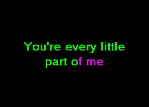 You're every little

part of me