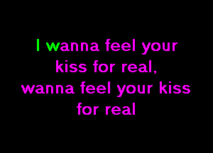 I wanna feel your
kiss for real,

wanna feel your kiss
for real