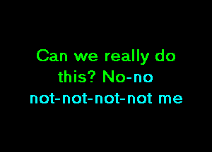 Can we really do

this? No-no
not-not-not-not me