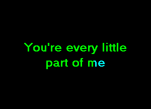 You're every little

part of me