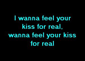 I wanna feel your
kiss for real,

wanna feel your kiss
for real