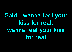 Said I wanna feel your
kiss for real,

wanna feel your kiss
for real