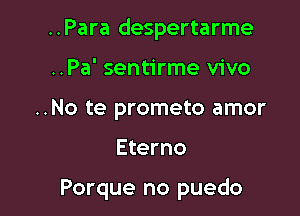 ..Para despertarme
..Pa' sentirme vivo
..No te prometo amor

Eterno

Porque no puedo