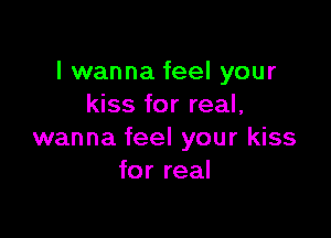 I wanna feel your
kiss for real,

wanna feel your kiss
for real