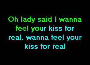 Oh lady said I wanna
feel your kiss for

real, wanna feel your
kiss for real
