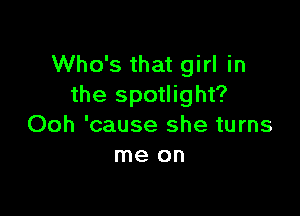 Who's that girl in
the spotlight?

Ooh 'cause she turns
me on