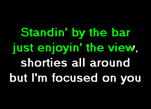 Standin' by the bar
just enjoyin' the view,
shorties all around
but I'm focused on you