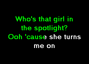 Who's that girl in
the spotlight?

Ooh 'cause she turns
me on