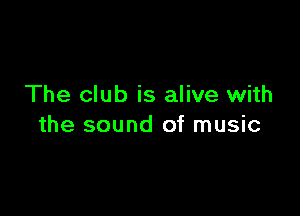 The club is alive with

the sound of music