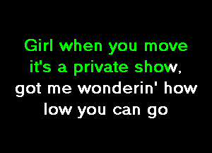 Girl when you move
it's a private show,

got me wonderin' how
low you can go