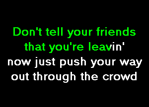 Don't tell your friends
that you're leavin'
now just push your way
out through the crowd