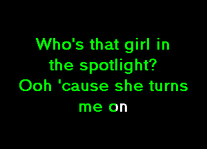 Who's that girl in
the spotlight?

Ooh 'cause she turns
me on