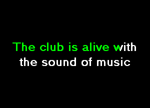 The club is alive with

the sound of music