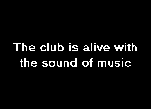 The club is alive with

the sound of music