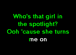 Who's that girl in
the spotlight?

Ooh 'cause she turns
me on