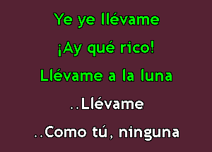 Ye ye llcbvame
iAy qu rico!
LlGEvame a la luna

..Ll63vame

..Como tu, ninguna