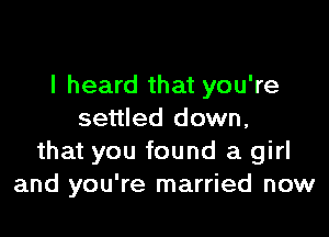 I heard that you're

settled down,
that you found a girl
and you're married now
