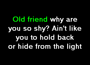Old friend why are
you so shy? Ain't like

you to hold back
or hide from the light
