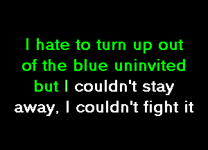 I hate to turn up out
of the blue uninvited

but I couldn't stay
away, I couldn't fight it