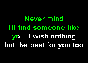 Never mind
I'll find someone like

you. I wish nothing
but the best for you too