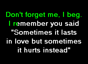 Don't forget me, I beg.
I remember you said
Sometimes it lasts

in love but sometimes

it hurts instead