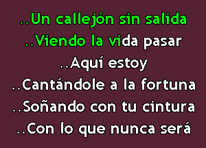 ..Un callejc'm sin salida
..Viendo la Vida pasar
..Aqui estoy
..Cantandole a la fortuna
..Sor'iando con tu cintura
..Con lo que nunca sera