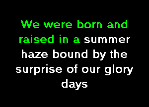 We were born and
raised in a summer

haze bound by the
surprise of our glory
days