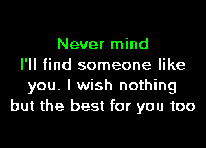 Never mind
I'll find someone like

you. I wish nothing
but the best for you too