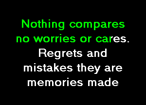 Nothing compares
no worries or cares.
Regrets and
mistakes they are
memories made