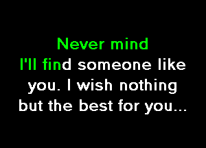 Never mind
I'll find someone like

you. I wish nothing
but the best for you...
