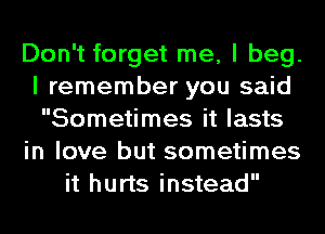 Don't forget me, I beg.
I remember you said
Sometimes it lasts

in love but sometimes

it hurts instead