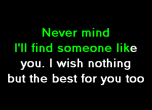 Never mind
I'll find someone like

you. I wish nothing
but the best for you too