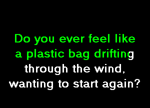 Do you ever feel like
a plastic bag drifting
through the wind,
wanting to start again?