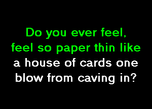 Do you ever feel,
feel so paper thin like
a house of cards one
blow from caving in?