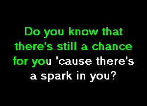 Do you know that
there's still a chance

for you 'cause there's
a spark in you?