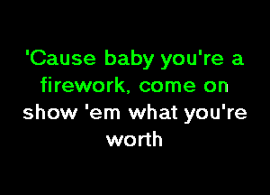 'Cause baby you're a
firework, come on

show 'em what you're
worth