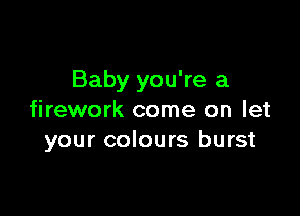 Baby you're a

firework come on let
your colours burst