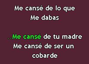 Me canse de lo que
Me dabas

..Me cansc de tu madre
Me canse) de ser un
cobarde