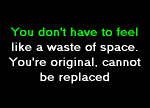 You don't have to feel

like a waste of space.

You're original, cannot
be replaced