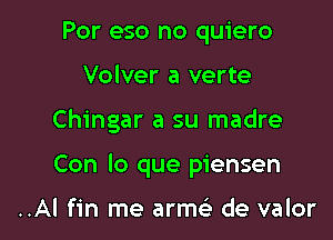 Por eso no quiero
Volver a verte

Chingar a su madre

Con lo que piensen

..Al fin me arme' de valor