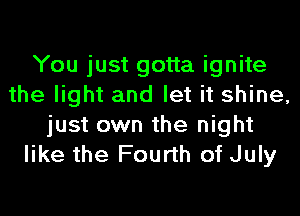 You just gotta ignite
the light and let it shine,
just own the night
like the Fourth of July
