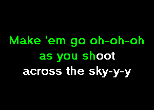 Make 'em go oh-oh-oh

as you shoot
across the sky-y-y