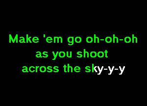 Make 'em go oh-oh-oh

as you shoot
across the sky-y-y