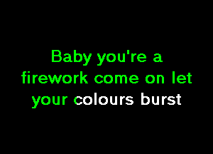 Baby you're a

firework come on let
your colours burst