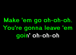 Make 'em go oh-oh-oh.

You're gonna leave 'em
goin' oh-oh-oh