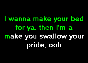 I wanna make your bed
for ya. then l'm-a

make you swallow your
pdde,ooh