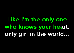 Like I'm the only one

who knows your heart,
only girl in the world...