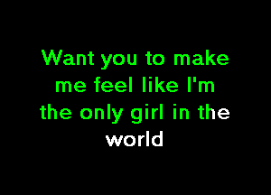 Want you to make
me feel like I'm

the only girl in the
world