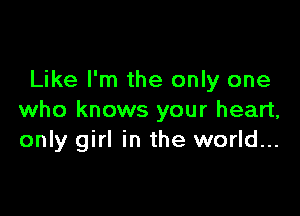 Like I'm the only one

who knows your heart,
only girl in the world...