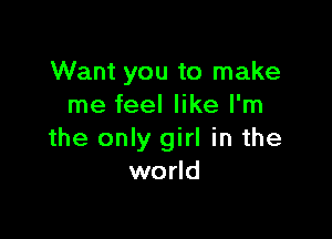 Want you to make
me feel like I'm

the only girl in the
world